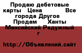 Продаю дебетовые карты › Цена ­ 4 000 - Все города Другое » Продам   . Ханты-Мансийский,Радужный г.